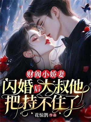 财阀小娇妻闪婚后大叔将持不住了txt