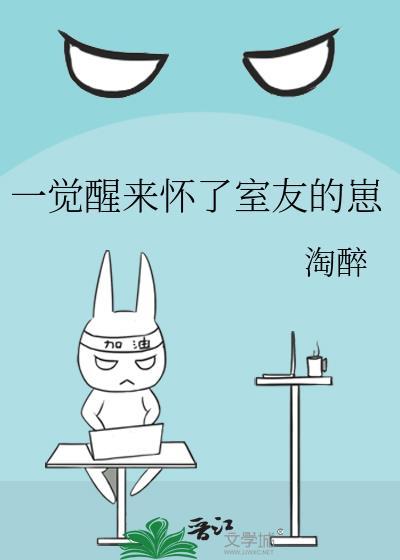 一觉醒来怀了室友的崽 作者淘醉 晋江