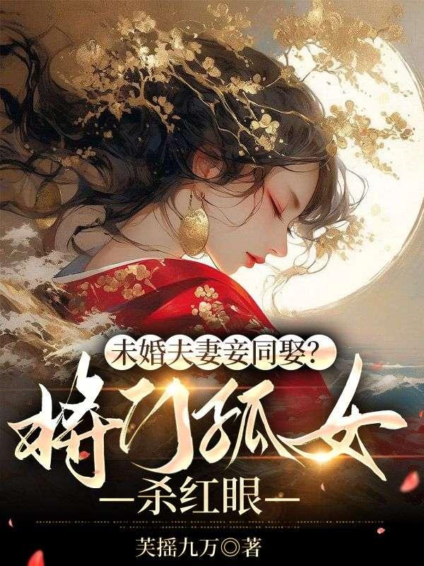 未婚夫妻妾同娶?将门孤女杀红眼百度