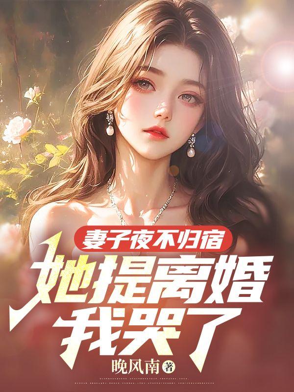 妻子夜不归宿她提离婚我哭了完结版