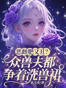 恶雌肥又丑?众兽夫都争着洗兽裙差不多类型的