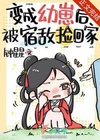 变成幼崽后被宿敌捡回家TXT