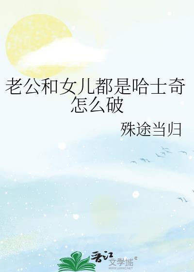 老公和女儿都是哈士奇怎么破作者 殊途当归