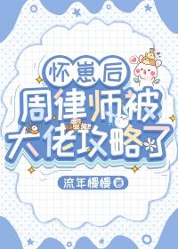 怀崽后周律师被大佬攻略了最新章节更新