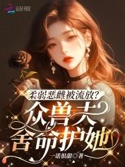 柔弱恶雌被流放众兽夫舍命护她全文