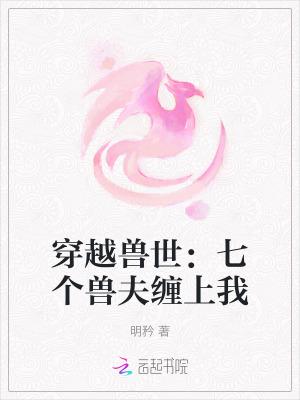 穿越兽世七个兽夫缠上我免费阅读全文