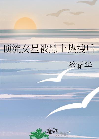 顶流女星被黑上热搜后衿霜华gl晋江