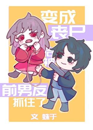 变成丧尸后被前男友抓住了全文免费阅读蛛于